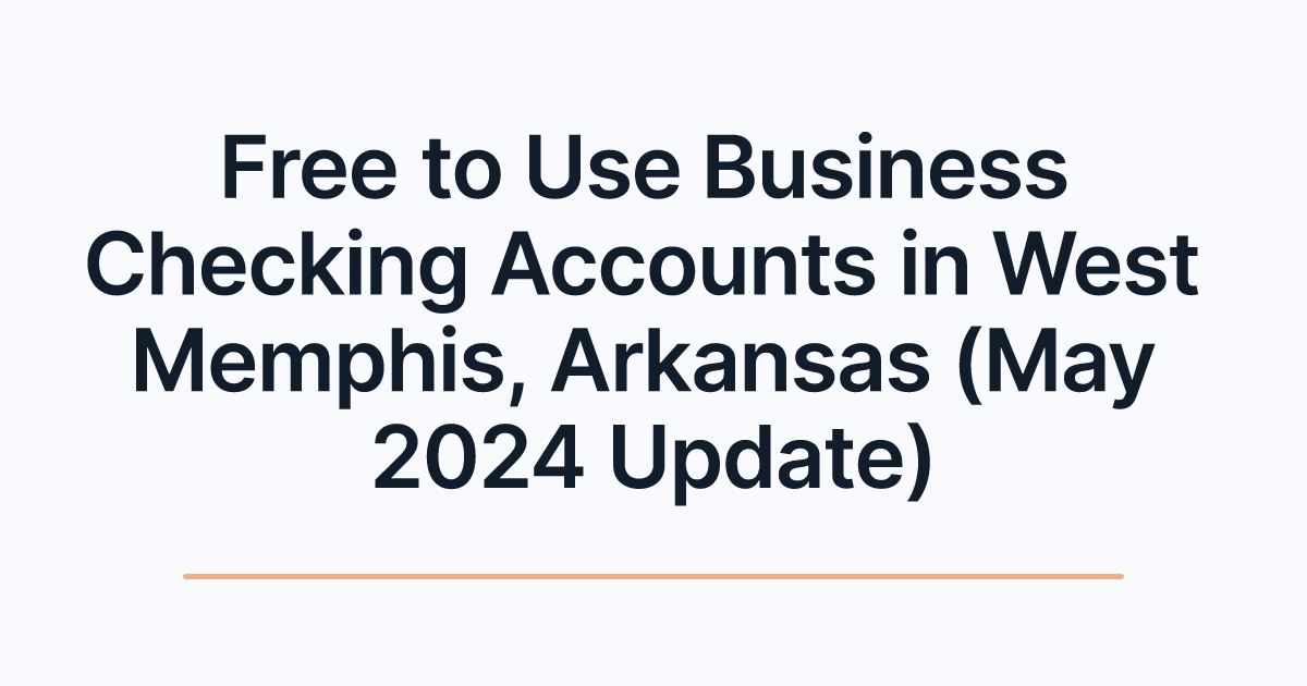 Free to Use Business Checking Accounts in West Memphis, Arkansas (May 2024 Update)